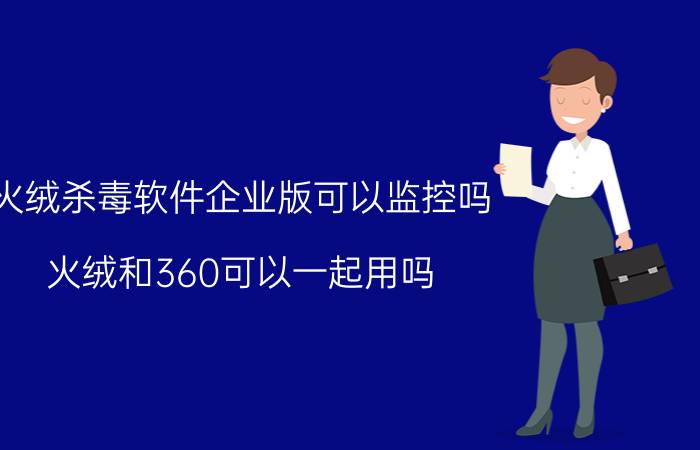 火绒杀毒软件企业版可以监控吗 火绒和360可以一起用吗？